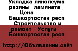 Укладка линолеума, резины, ламината. › Цена ­ 10 000 - Башкортостан респ. Строительство и ремонт » Услуги   . Башкортостан респ.